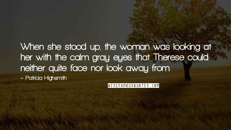 Patricia Highsmith Quotes: When she stood up, the woman was looking at her with the calm gray eyes that Therese could neither quite face nor look away from.