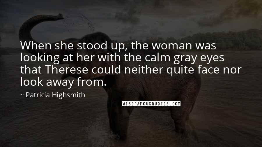 Patricia Highsmith Quotes: When she stood up, the woman was looking at her with the calm gray eyes that Therese could neither quite face nor look away from.