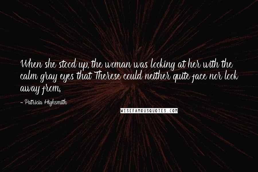 Patricia Highsmith Quotes: When she stood up, the woman was looking at her with the calm gray eyes that Therese could neither quite face nor look away from.