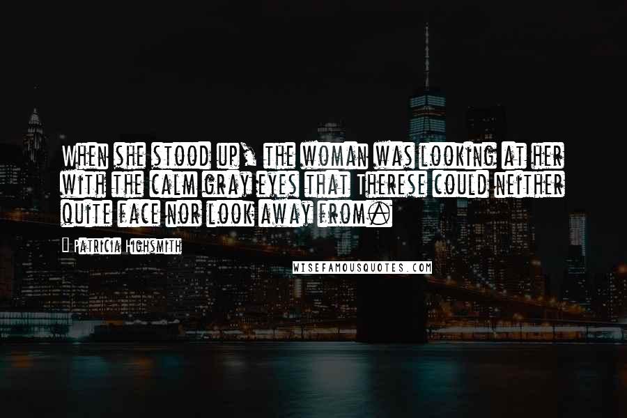 Patricia Highsmith Quotes: When she stood up, the woman was looking at her with the calm gray eyes that Therese could neither quite face nor look away from.