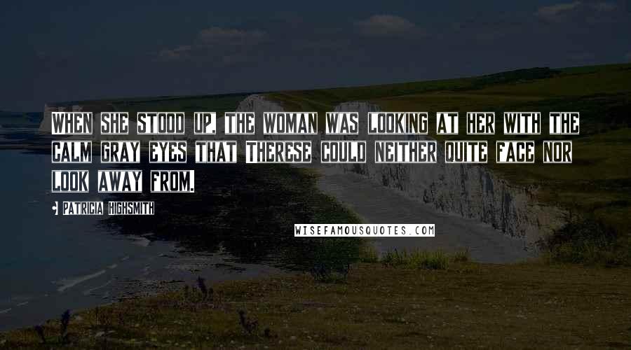 Patricia Highsmith Quotes: When she stood up, the woman was looking at her with the calm gray eyes that Therese could neither quite face nor look away from.