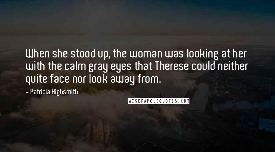 Patricia Highsmith Quotes: When she stood up, the woman was looking at her with the calm gray eyes that Therese could neither quite face nor look away from.