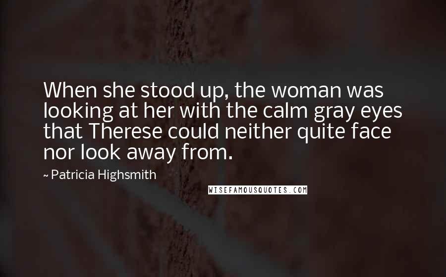 Patricia Highsmith Quotes: When she stood up, the woman was looking at her with the calm gray eyes that Therese could neither quite face nor look away from.