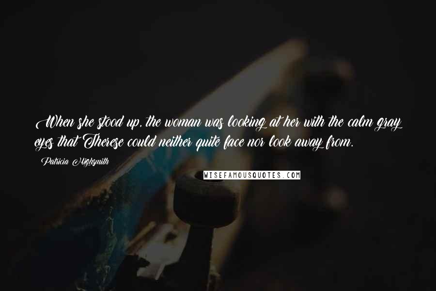 Patricia Highsmith Quotes: When she stood up, the woman was looking at her with the calm gray eyes that Therese could neither quite face nor look away from.