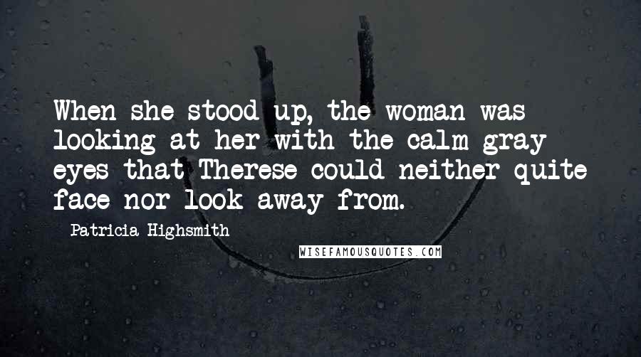 Patricia Highsmith Quotes: When she stood up, the woman was looking at her with the calm gray eyes that Therese could neither quite face nor look away from.