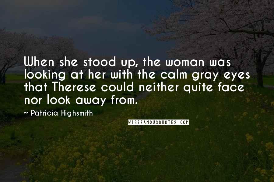 Patricia Highsmith Quotes: When she stood up, the woman was looking at her with the calm gray eyes that Therese could neither quite face nor look away from.