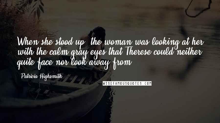 Patricia Highsmith Quotes: When she stood up, the woman was looking at her with the calm gray eyes that Therese could neither quite face nor look away from.