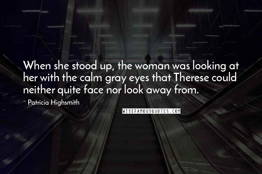 Patricia Highsmith Quotes: When she stood up, the woman was looking at her with the calm gray eyes that Therese could neither quite face nor look away from.