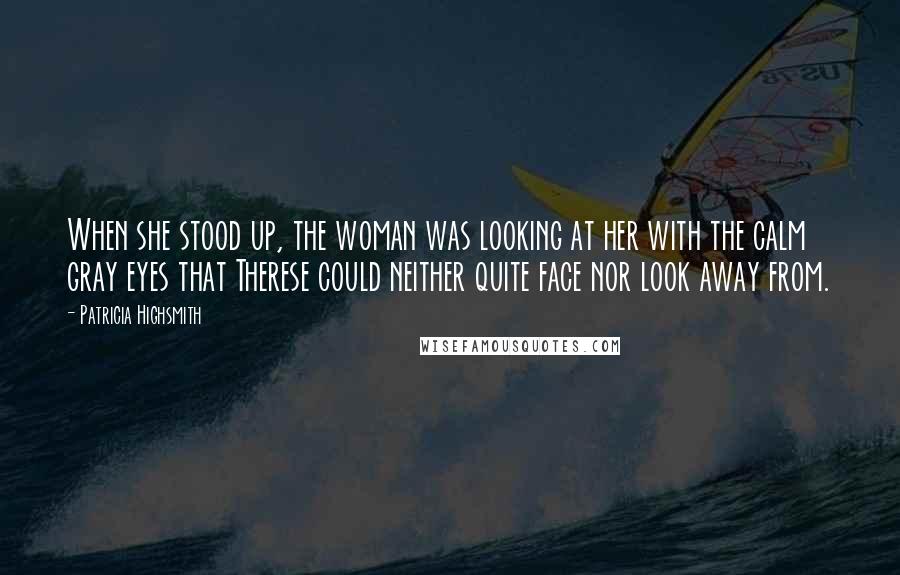 Patricia Highsmith Quotes: When she stood up, the woman was looking at her with the calm gray eyes that Therese could neither quite face nor look away from.