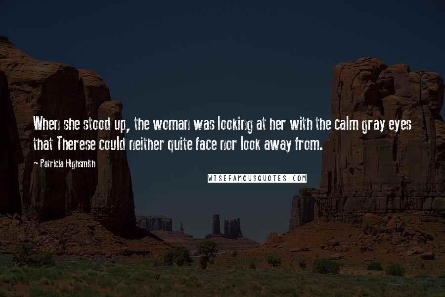 Patricia Highsmith Quotes: When she stood up, the woman was looking at her with the calm gray eyes that Therese could neither quite face nor look away from.