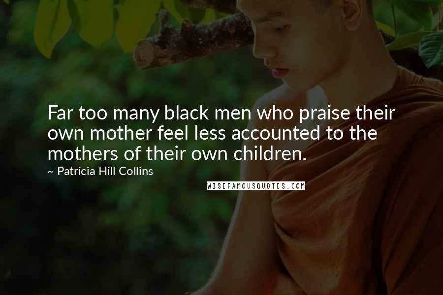 Patricia Hill Collins Quotes: Far too many black men who praise their own mother feel less accounted to the mothers of their own children.