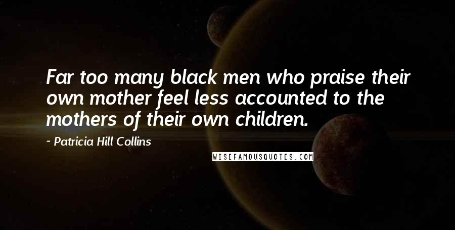 Patricia Hill Collins Quotes: Far too many black men who praise their own mother feel less accounted to the mothers of their own children.