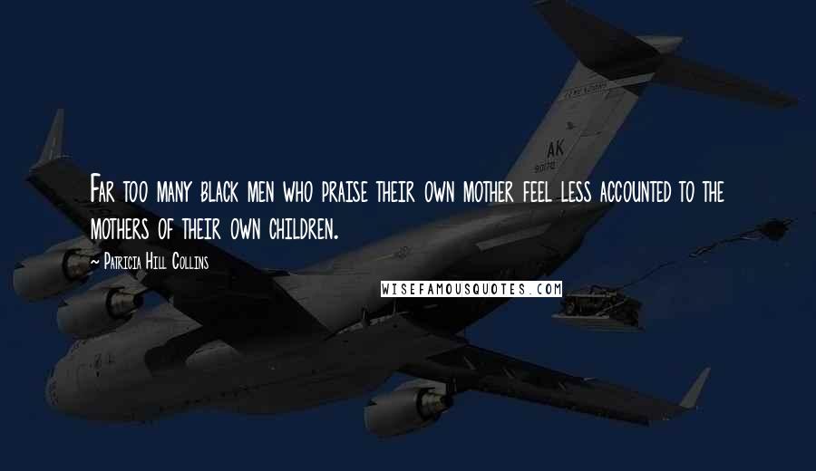 Patricia Hill Collins Quotes: Far too many black men who praise their own mother feel less accounted to the mothers of their own children.