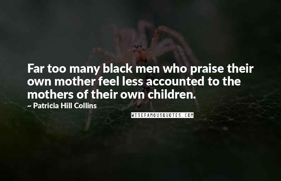 Patricia Hill Collins Quotes: Far too many black men who praise their own mother feel less accounted to the mothers of their own children.