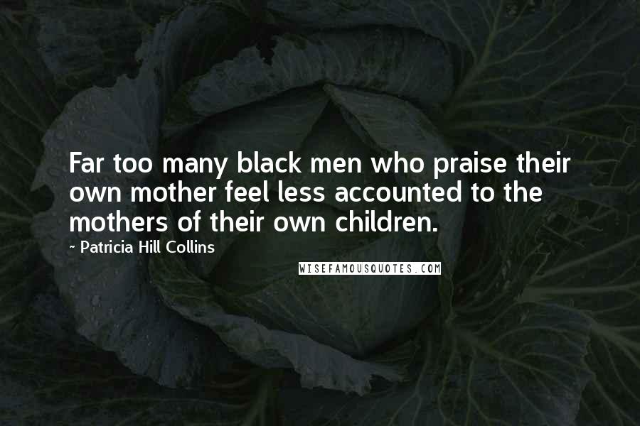 Patricia Hill Collins Quotes: Far too many black men who praise their own mother feel less accounted to the mothers of their own children.