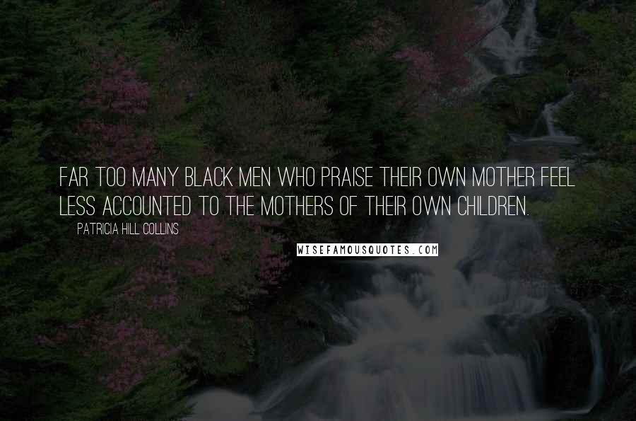 Patricia Hill Collins Quotes: Far too many black men who praise their own mother feel less accounted to the mothers of their own children.