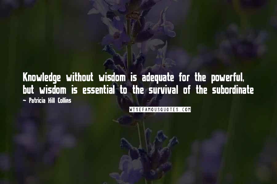 Patricia Hill Collins Quotes: Knowledge without wisdom is adequate for the powerful, but wisdom is essential to the survival of the subordinate