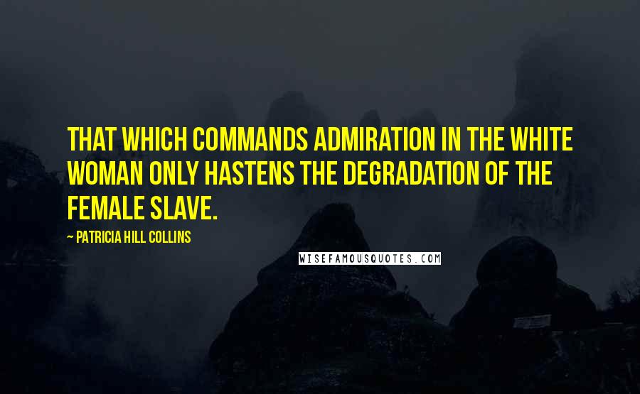 Patricia Hill Collins Quotes: That which commands admiration in the white woman only hastens the degradation of the female slave.