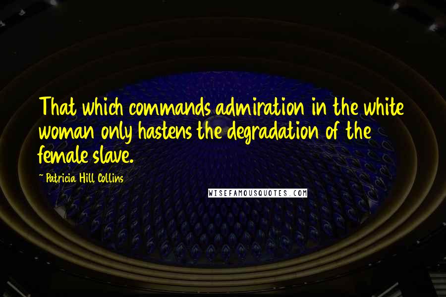 Patricia Hill Collins Quotes: That which commands admiration in the white woman only hastens the degradation of the female slave.