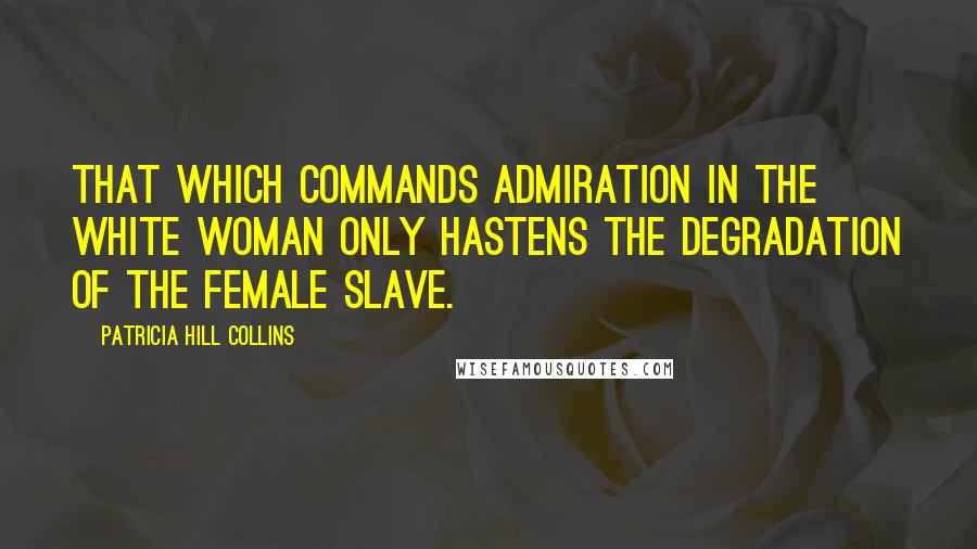 Patricia Hill Collins Quotes: That which commands admiration in the white woman only hastens the degradation of the female slave.