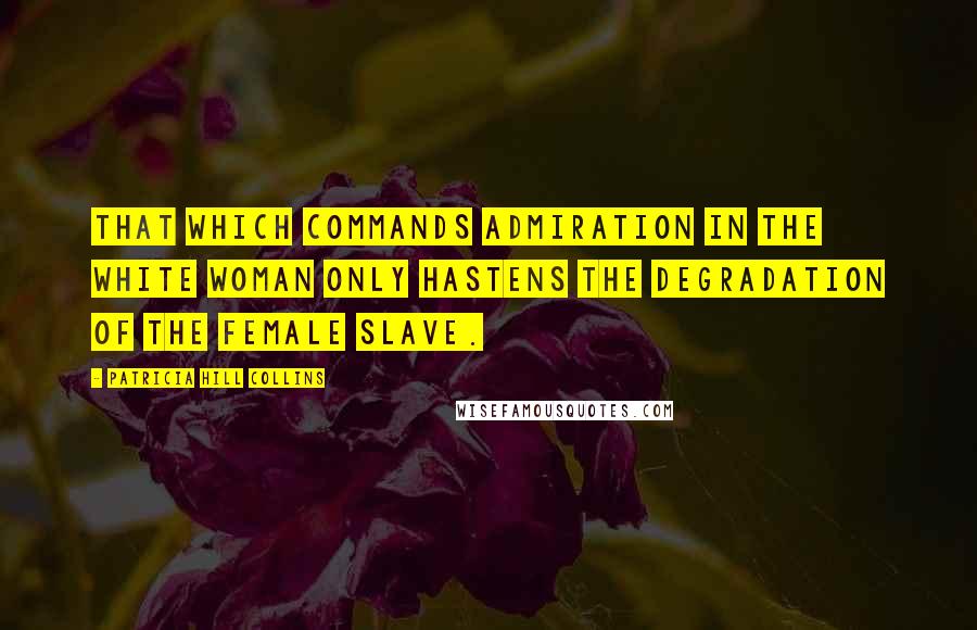 Patricia Hill Collins Quotes: That which commands admiration in the white woman only hastens the degradation of the female slave.