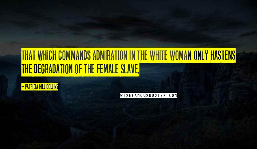 Patricia Hill Collins Quotes: That which commands admiration in the white woman only hastens the degradation of the female slave.