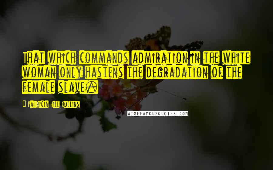 Patricia Hill Collins Quotes: That which commands admiration in the white woman only hastens the degradation of the female slave.