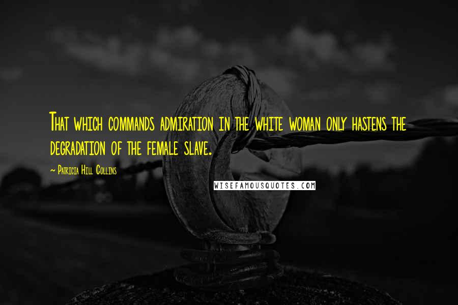 Patricia Hill Collins Quotes: That which commands admiration in the white woman only hastens the degradation of the female slave.