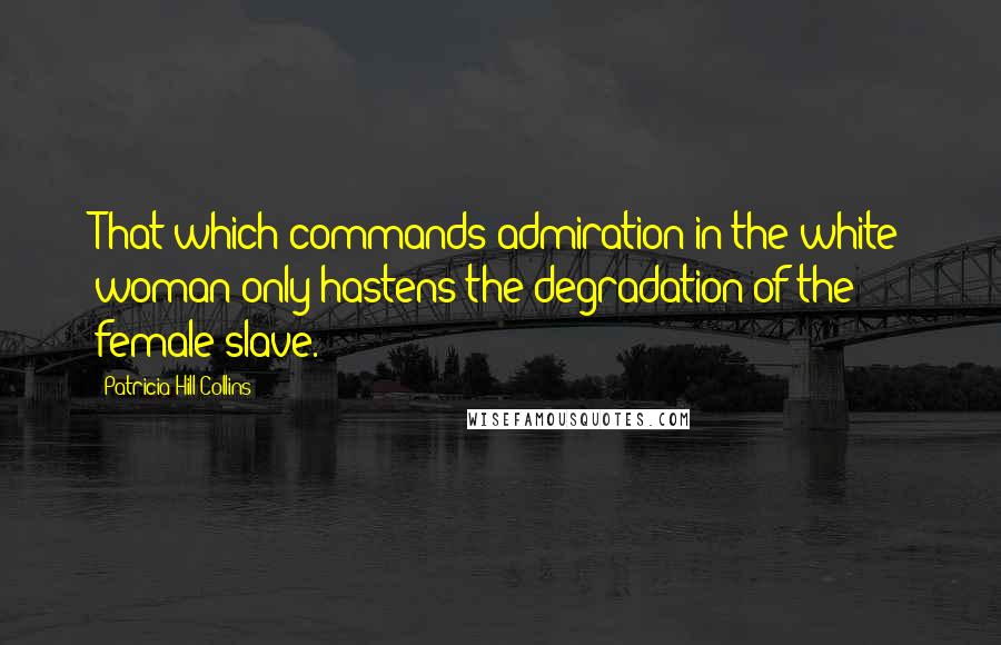 Patricia Hill Collins Quotes: That which commands admiration in the white woman only hastens the degradation of the female slave.