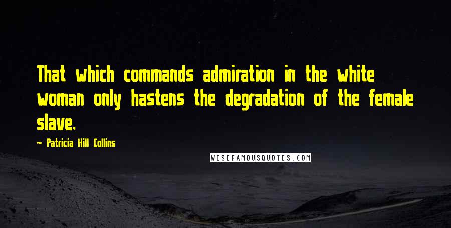 Patricia Hill Collins Quotes: That which commands admiration in the white woman only hastens the degradation of the female slave.