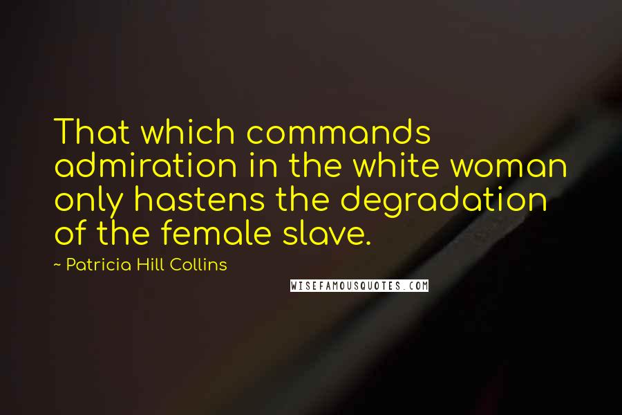 Patricia Hill Collins Quotes: That which commands admiration in the white woman only hastens the degradation of the female slave.