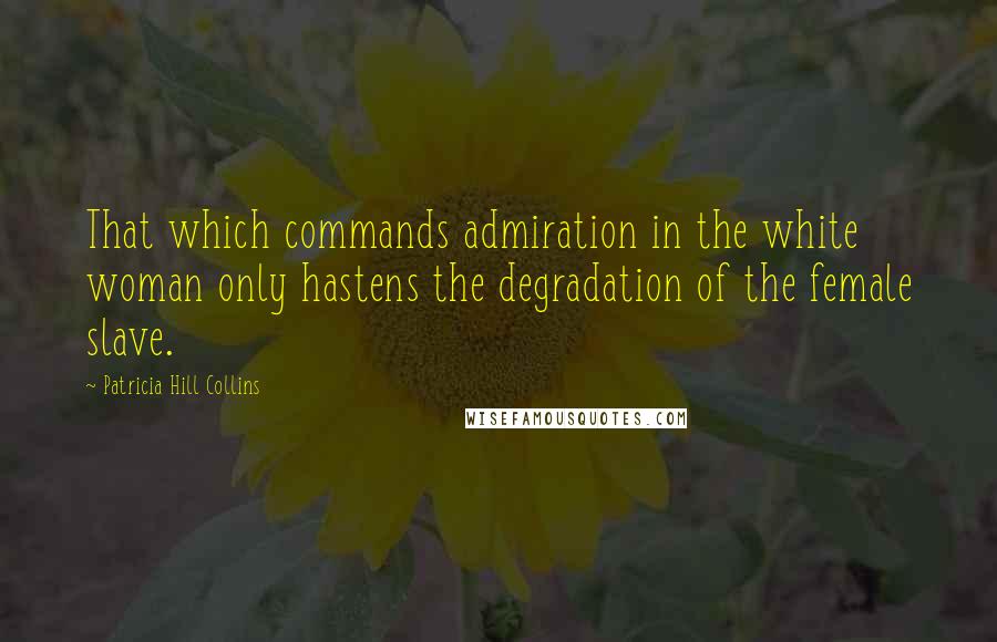 Patricia Hill Collins Quotes: That which commands admiration in the white woman only hastens the degradation of the female slave.