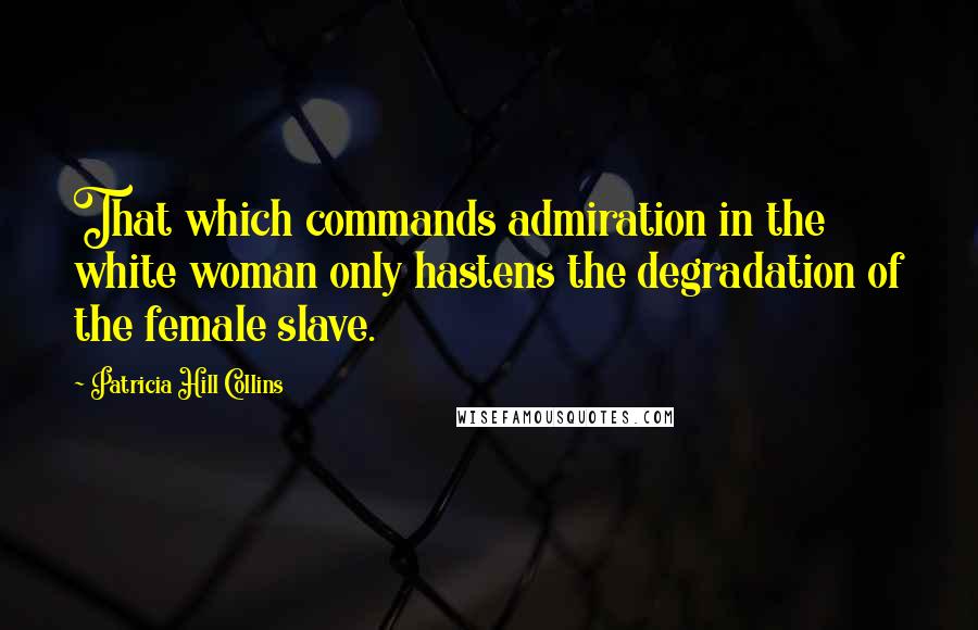 Patricia Hill Collins Quotes: That which commands admiration in the white woman only hastens the degradation of the female slave.