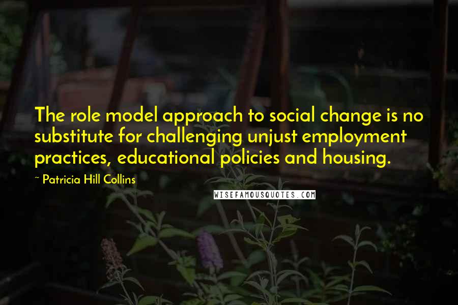 Patricia Hill Collins Quotes: The role model approach to social change is no substitute for challenging unjust employment practices, educational policies and housing.
