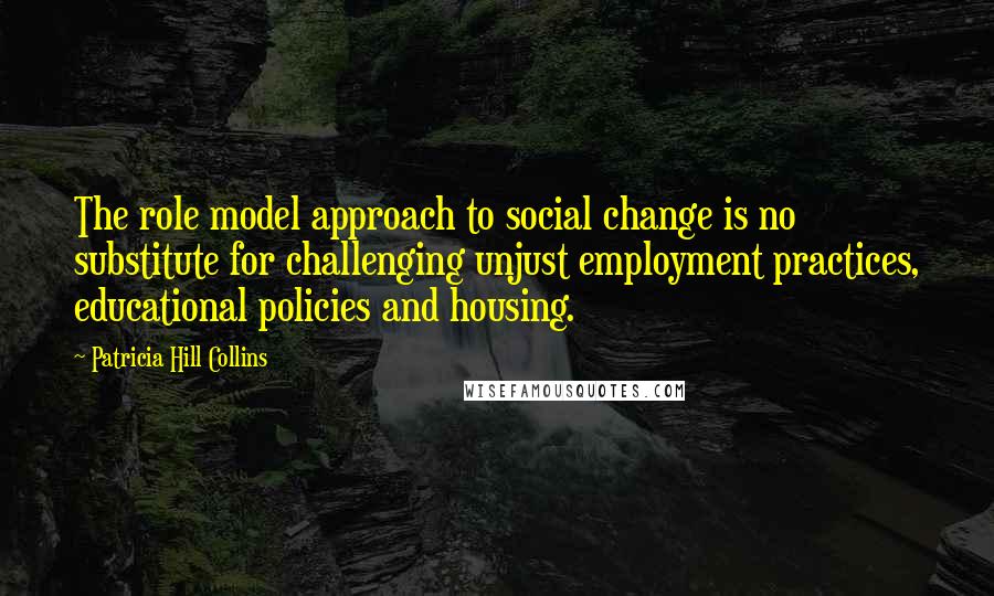 Patricia Hill Collins Quotes: The role model approach to social change is no substitute for challenging unjust employment practices, educational policies and housing.