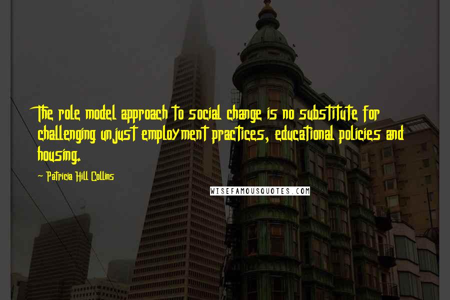 Patricia Hill Collins Quotes: The role model approach to social change is no substitute for challenging unjust employment practices, educational policies and housing.