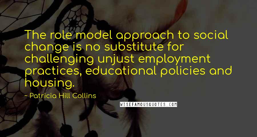 Patricia Hill Collins Quotes: The role model approach to social change is no substitute for challenging unjust employment practices, educational policies and housing.