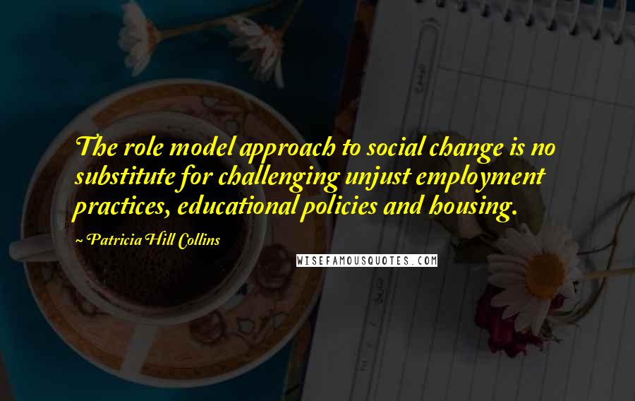 Patricia Hill Collins Quotes: The role model approach to social change is no substitute for challenging unjust employment practices, educational policies and housing.