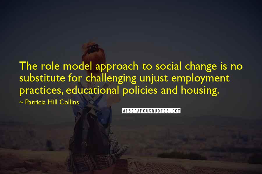 Patricia Hill Collins Quotes: The role model approach to social change is no substitute for challenging unjust employment practices, educational policies and housing.