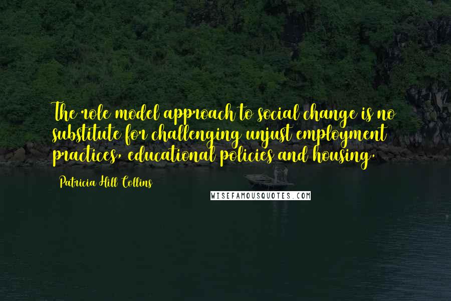 Patricia Hill Collins Quotes: The role model approach to social change is no substitute for challenging unjust employment practices, educational policies and housing.
