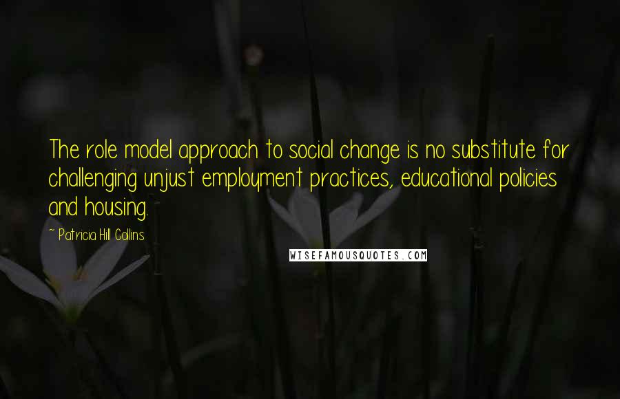 Patricia Hill Collins Quotes: The role model approach to social change is no substitute for challenging unjust employment practices, educational policies and housing.