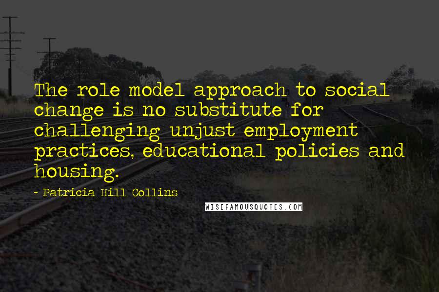 Patricia Hill Collins Quotes: The role model approach to social change is no substitute for challenging unjust employment practices, educational policies and housing.