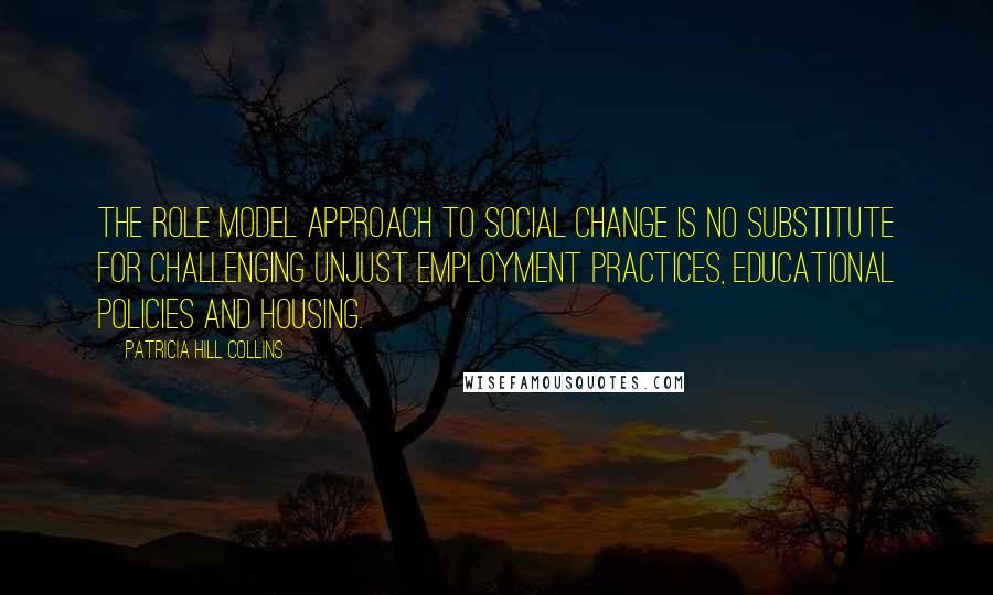 Patricia Hill Collins Quotes: The role model approach to social change is no substitute for challenging unjust employment practices, educational policies and housing.