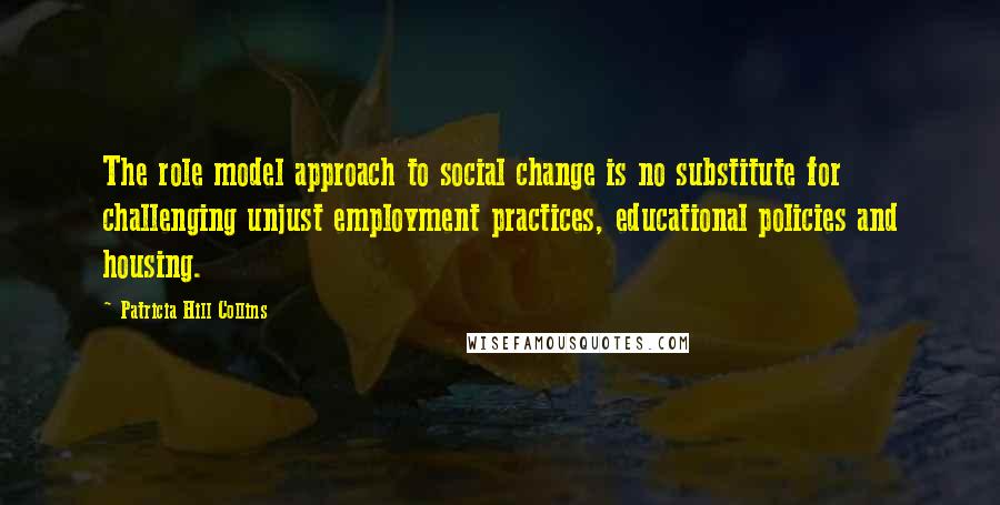 Patricia Hill Collins Quotes: The role model approach to social change is no substitute for challenging unjust employment practices, educational policies and housing.