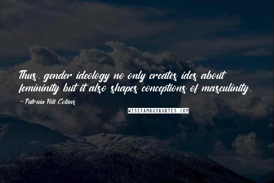 Patricia Hill Collins Quotes: Thus, gender ideology no only creates ides about femininity but it also shapes conceptions of masculinity.
