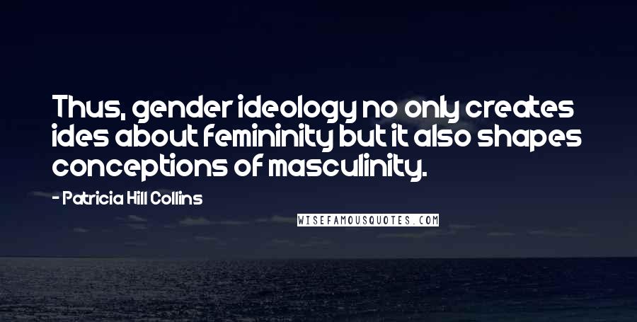 Patricia Hill Collins Quotes: Thus, gender ideology no only creates ides about femininity but it also shapes conceptions of masculinity.