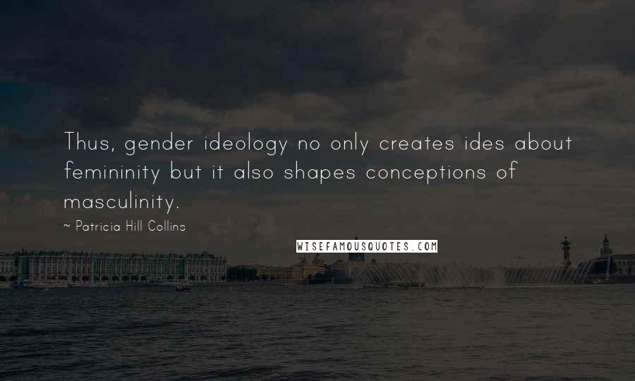 Patricia Hill Collins Quotes: Thus, gender ideology no only creates ides about femininity but it also shapes conceptions of masculinity.