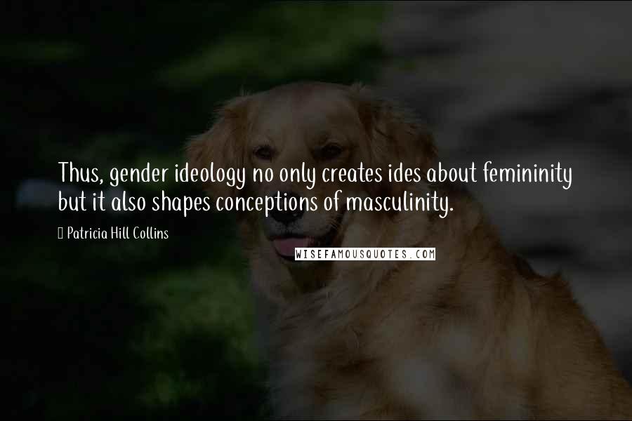 Patricia Hill Collins Quotes: Thus, gender ideology no only creates ides about femininity but it also shapes conceptions of masculinity.