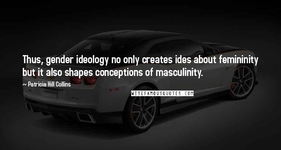 Patricia Hill Collins Quotes: Thus, gender ideology no only creates ides about femininity but it also shapes conceptions of masculinity.