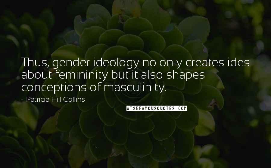 Patricia Hill Collins Quotes: Thus, gender ideology no only creates ides about femininity but it also shapes conceptions of masculinity.